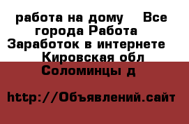 работа на дому  - Все города Работа » Заработок в интернете   . Кировская обл.,Соломинцы д.